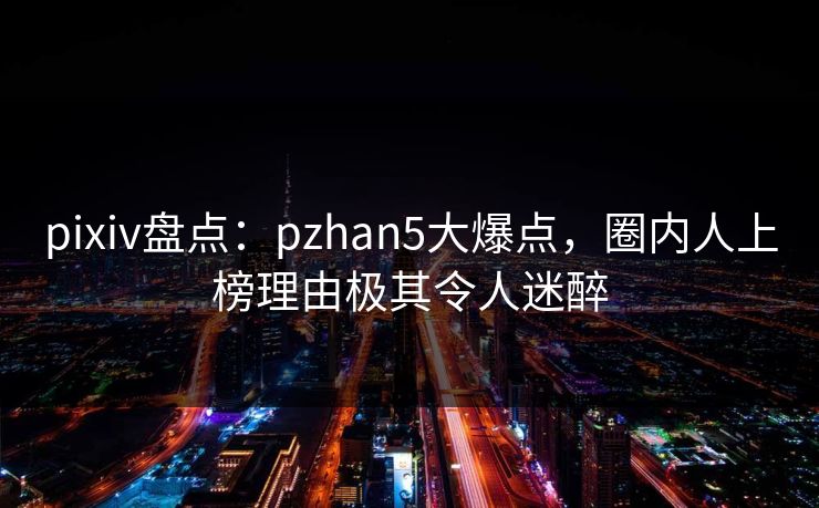 pixiv盘点:pzhan5大爆点,圈内人上榜理由极其令人迷醉 pixiv盘点:pzhan5大爆点,圈内人上榜理由极其令人迷醉