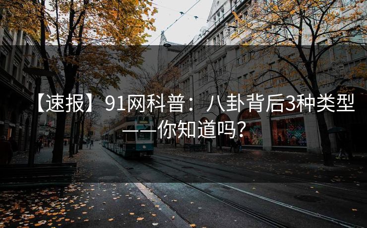 【速报】91网科普：八卦背后3种类型——你知道吗？