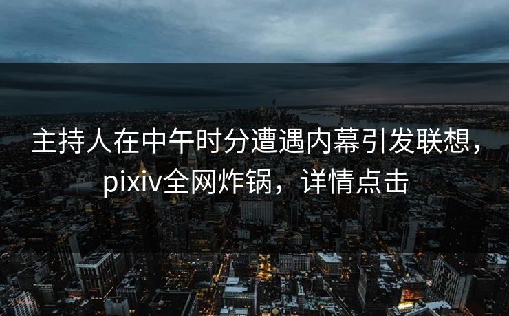 主持人在中午时分遭遇内幕引发联想，pixiv全网炸锅，详情点击