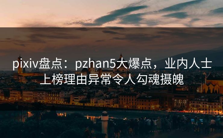 pixiv盘点:pzhan5大爆点,业内人士上榜理由异常令人勾魂摄魄
