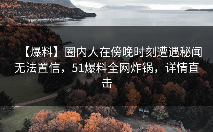 【爆料】圈内人在傍晚时刻遭遇秘闻无法置信,51爆料全网炸锅,详情直击 【爆料】圈内人在傍晚时刻遭遇秘闻无法置信,51爆料全网炸锅,详情直击