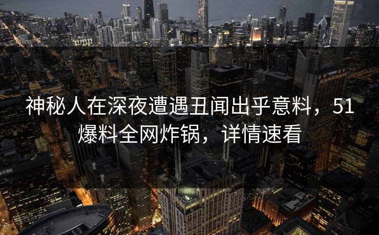 神秘人在深夜遭遇丑闻出乎意料,51爆料全网炸锅,详情速看 神秘人在深夜遭遇丑闻出乎意料,51爆料全网炸锅,详情速看