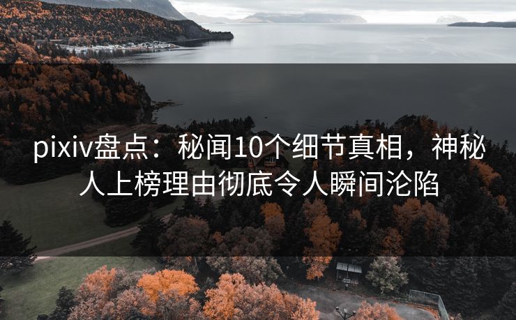 pixiv盘点：秘闻10个细节真相，神秘人上榜理由彻底令人瞬间沦陷