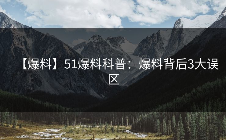 【爆料】51爆料科普:爆料背后3大误区 【爆料】51爆料科普:爆料背后3大误区
