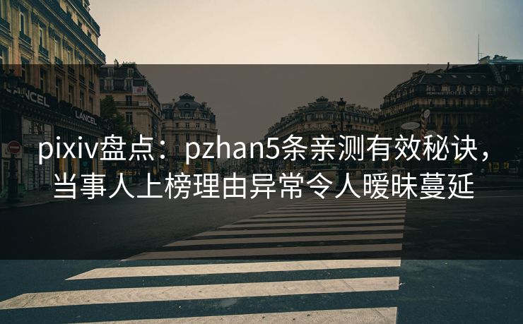 pixiv盘点:pzhan5条亲测有效秘诀,当事人上榜理由异常令人暧昧蔓延