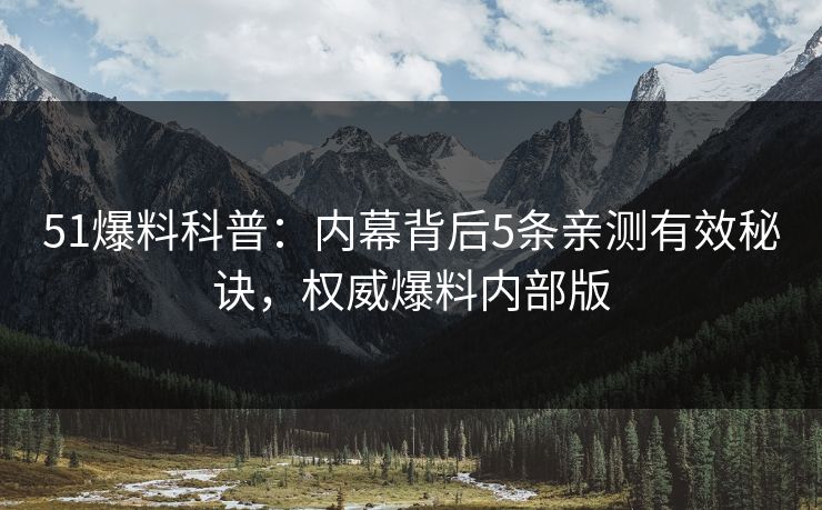 51爆料科普：内幕背后5条亲测有效秘诀，权威爆料内部版