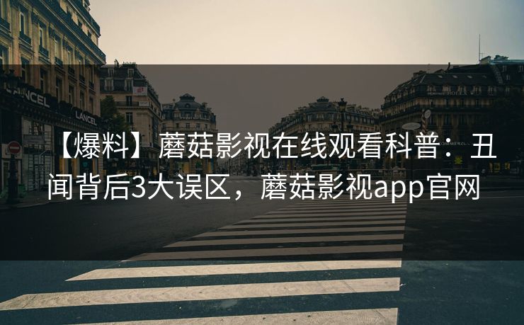 【爆料】蘑菇影视在线观看科普：丑闻背后3大误区，蘑菇影视app官网