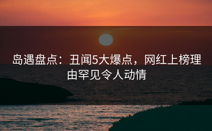 岛遇盘点：丑闻5大爆点，网红上榜理由罕见令人动情