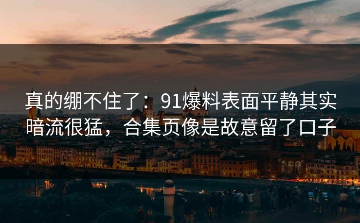 真的绷不住了：91爆料表面平静其实暗流很猛，合集页像是故意留了口子