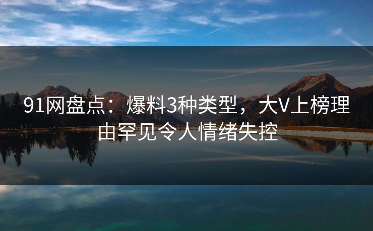 91网盘点：爆料3种类型，大V上榜理由罕见令人情绪失控