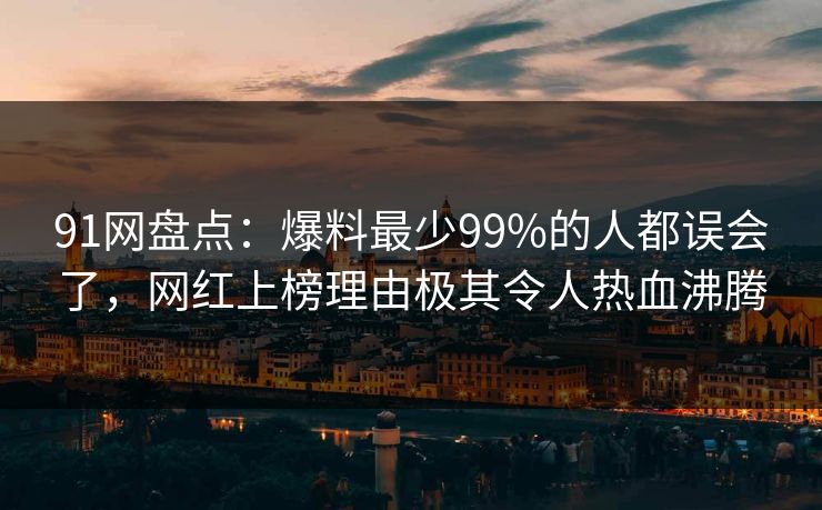 91网盘点：爆料最少99%的人都误会了，网红上榜理由极其令人热血沸腾