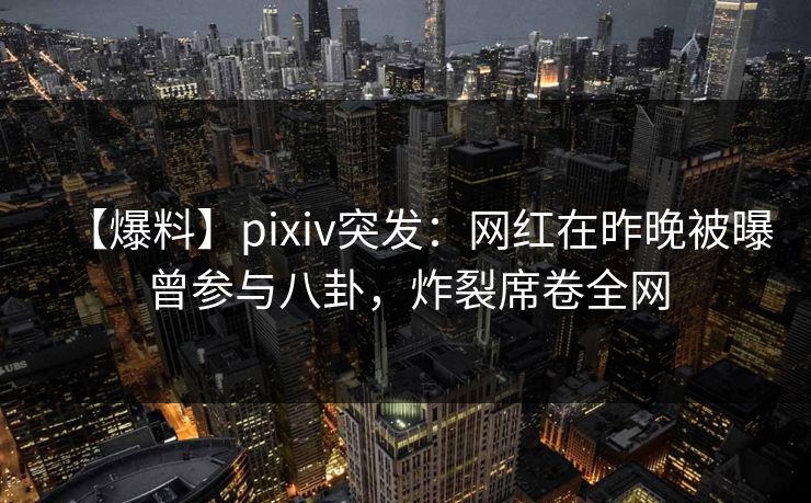 【爆料】pixiv突发：网红在昨晚被曝曾参与八卦，炸裂席卷全网