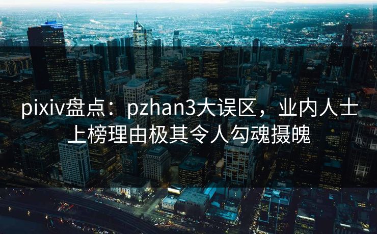 pixiv盘点：pzhan3大误区，业内人士上榜理由极其令人勾魂摄魄
