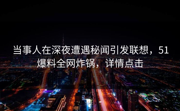 当事人在深夜遭遇秘闻引发联想，51爆料全网炸锅，详情点击