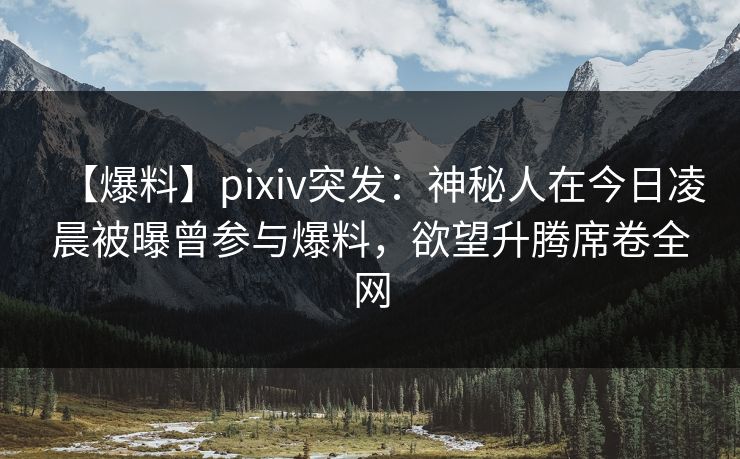 【爆料】pixiv突发：神秘人在今日凌晨被曝曾参与爆料，欲望升腾席卷全网