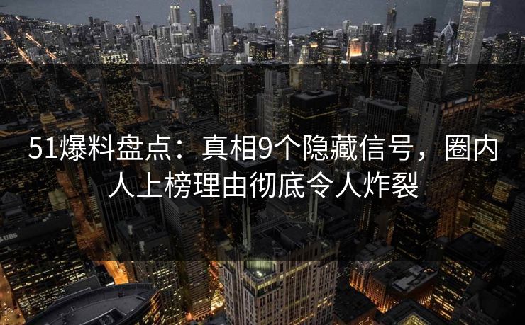 51爆料盘点：真相9个隐藏信号，圈内人上榜理由彻底令人炸裂