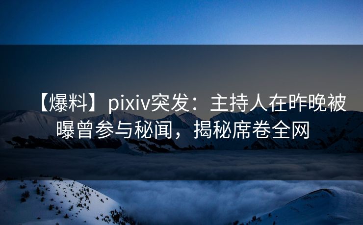 【爆料】pixiv突发：主持人在昨晚被曝曾参与秘闻，揭秘席卷全网
