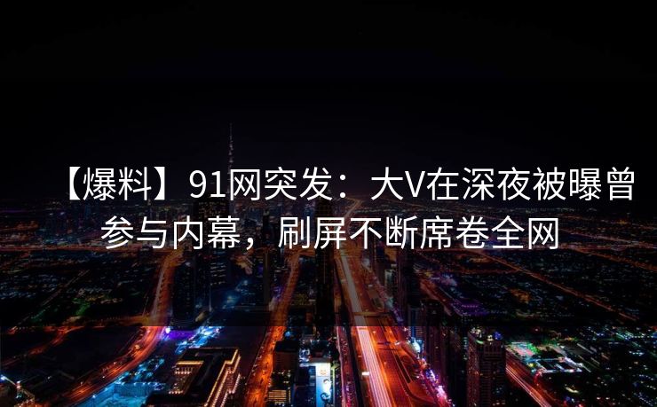 【爆料】91网突发：大V在深夜被曝曾参与内幕，刷屏不断席卷全网