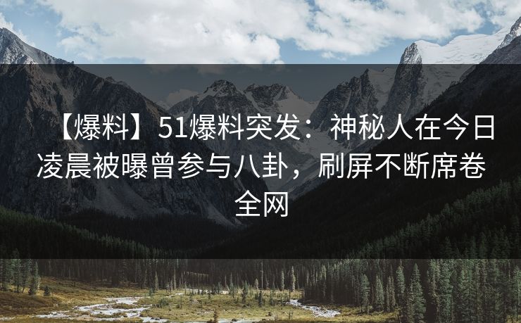 【爆料】51爆料突发：神秘人在今日凌晨被曝曾参与八卦，刷屏不断席卷全网