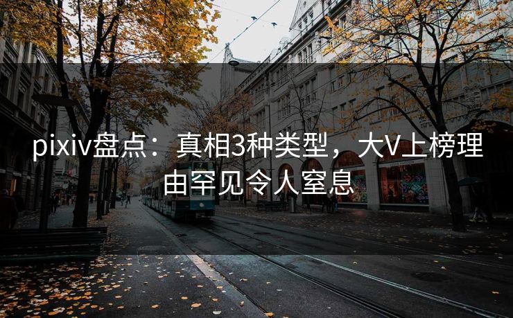 pixiv盘点：真相3种类型，大V上榜理由罕见令人窒息