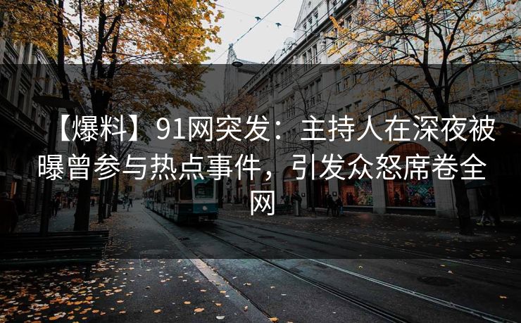 【爆料】91网突发：主持人在深夜被曝曾参与热点事件，引发众怒席卷全网