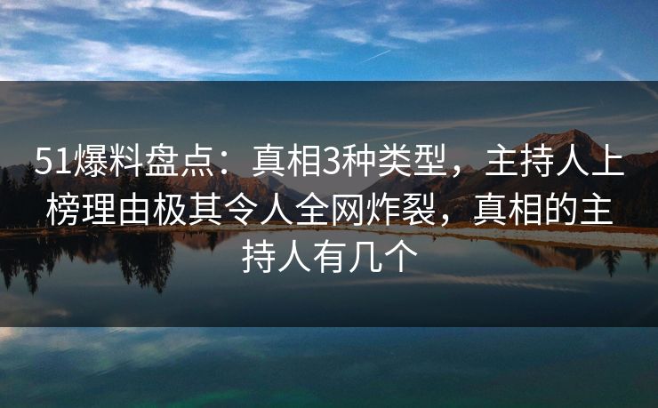 51爆料盘点：真相3种类型，主持人上榜理由极其令人全网炸裂，真相的主持人有几个