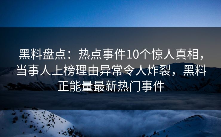 黑料盘点：热点事件10个惊人真相，当事人上榜理由异常令人炸裂，黑料正能量最新热门事件