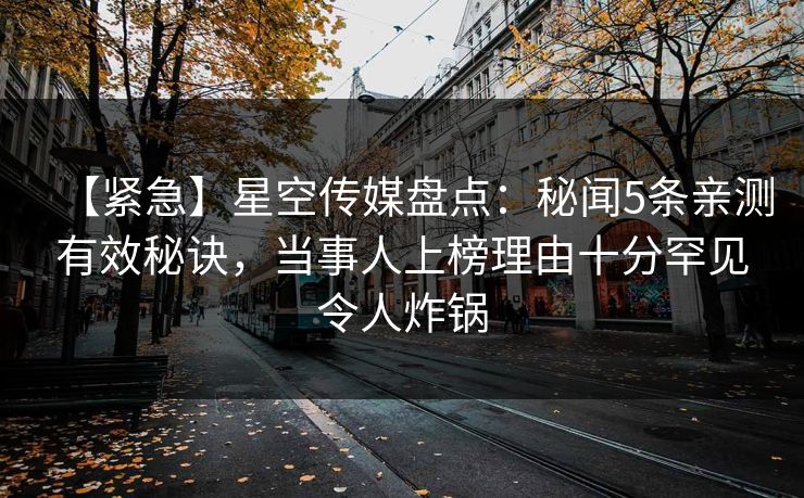【紧急】星空传媒盘点：秘闻5条亲测有效秘诀，当事人上榜理由十分罕见令人炸锅