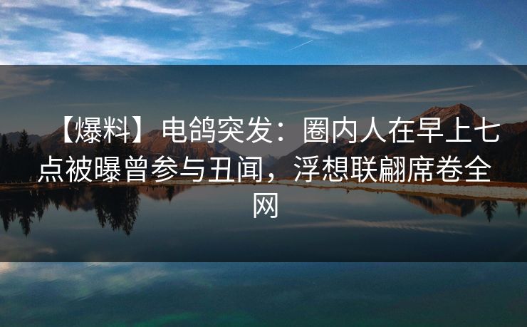【爆料】电鸽突发：圈内人在早上七点被曝曾参与丑闻，浮想联翩席卷全网