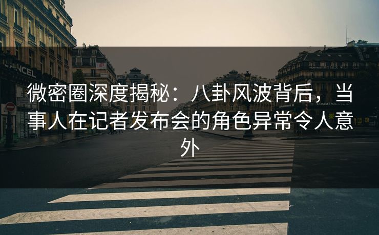 微密圈深度揭秘:八卦风波背后,当事人在记者发布会的角色异常令人意外 微密圈深度揭秘:八卦风波背后,当事人在记者发布会的角色异常令人意外