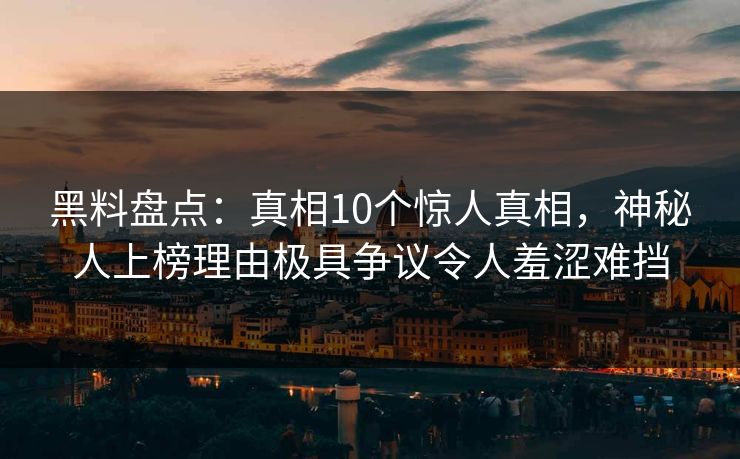 黑料盘点：真相10个惊人真相，神秘人上榜理由极具争议令人羞涩难挡