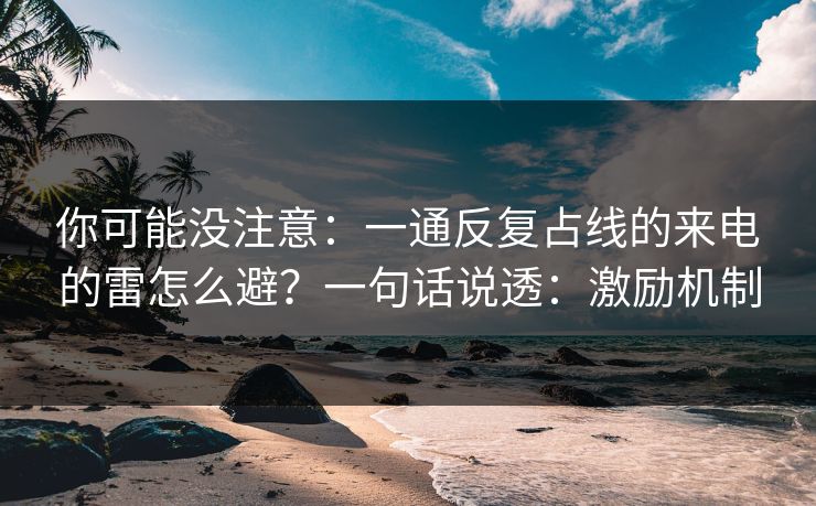 你可能没注意：一通反复占线的来电的雷怎么避？一句话说透：激励机制