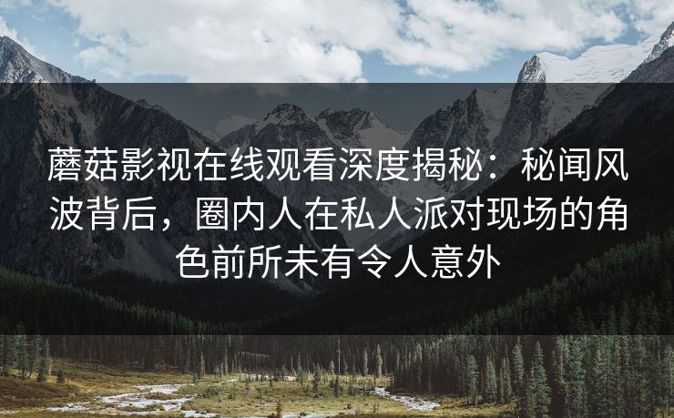 蘑菇影视在线观看深度揭秘:秘闻风波背后,圈内人在私人派对现场的角色前所未有令人意外