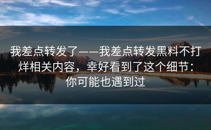 我差点转发了——我差点转发黑料不打烊相关内容，幸好看到了这个细节：你可能也遇到过