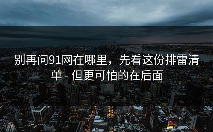 别再问91网在哪里,先看这份排雷清单 - 但更可怕的在后面