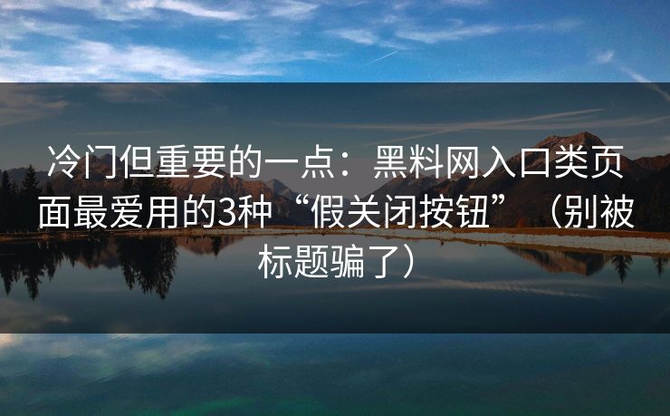 冷门但重要的一点：黑料网入口类页面最爱用的3种“假关闭按钮”（别被标题骗了）