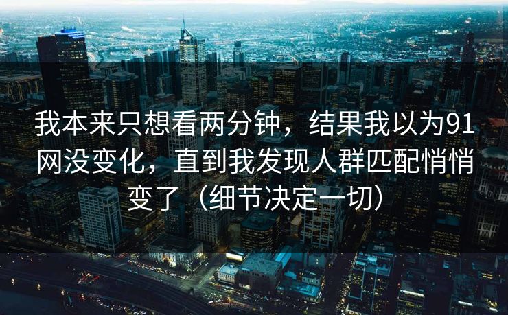 我本来只想看两分钟,结果我以为91网没变化,直到我发现人群匹配悄悄变了(细节决定一切)