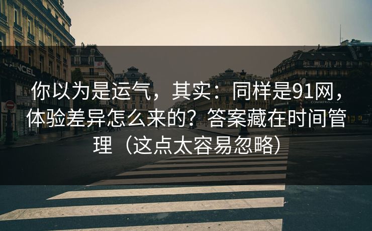 你以为是运气,其实:同样是91网,体验差异怎么来的?答案藏在时间管理(这点太容易忽略)