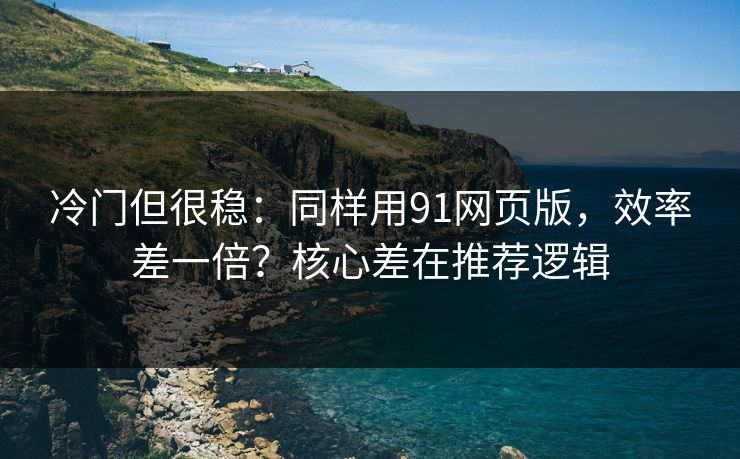冷门但很稳：同样用91网页版，效率差一倍？核心差在推荐逻辑