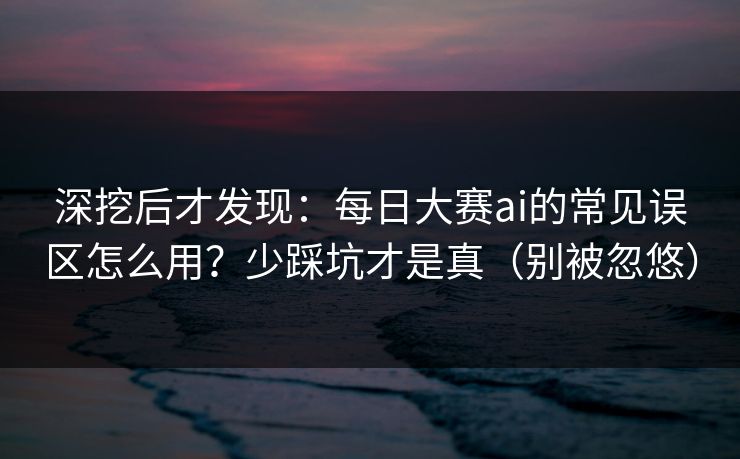 深挖后才发现:每日大赛ai的常见误区怎么用?少踩坑才是真(别被忽悠)