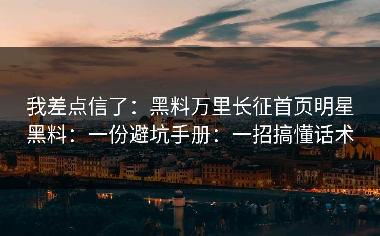 我差点信了:黑料万里长征首页明星黑料:一份避坑手册:一招搞懂话术