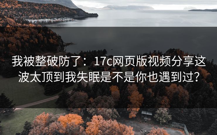 我被整破防了:17c网页版视频分享这波太顶到我失眠是不是你也遇到过?