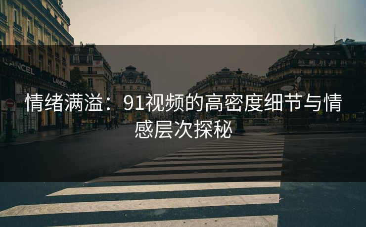情绪满溢：91视频的高密度细节与情感层次探秘